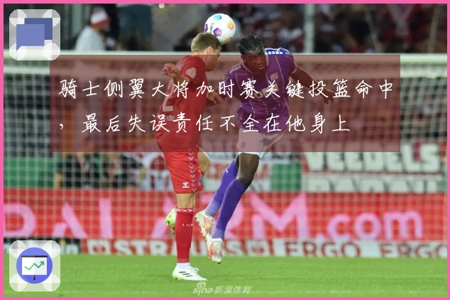 骑士侧翼大将加时赛关键投篮命中，最后失误责任不全在他身上