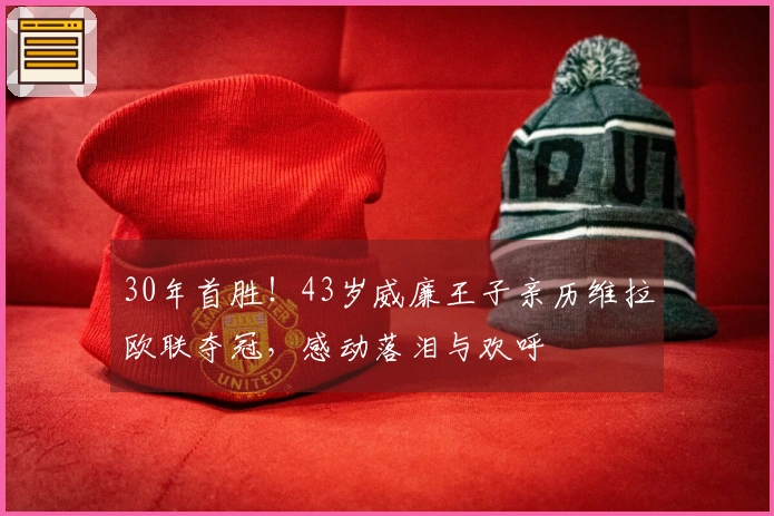 30年首胜！43岁威廉王子亲历维拉欧联夺冠，感动落泪与欢呼
